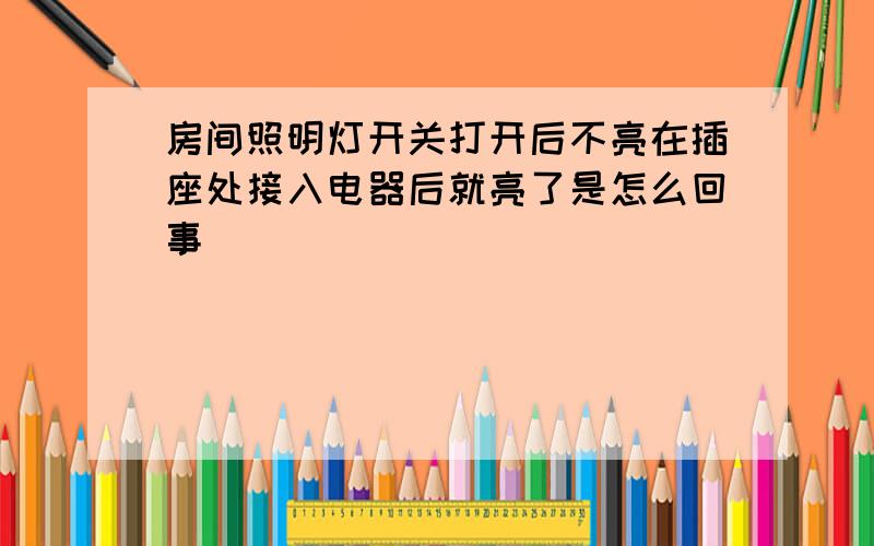 房间照明灯开关打开后不亮在插座处接入电器后就亮了是怎么回事