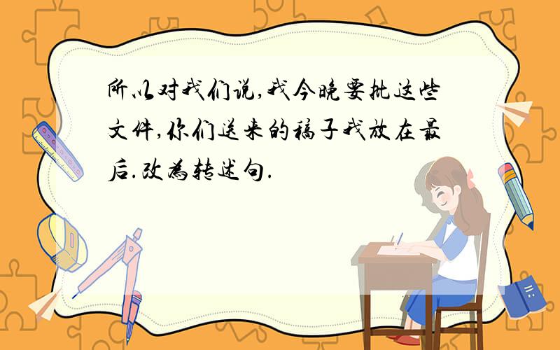 所以对我们说,我今晚要批这些文件,你们送来的稿子我放在最后.改为转述句.