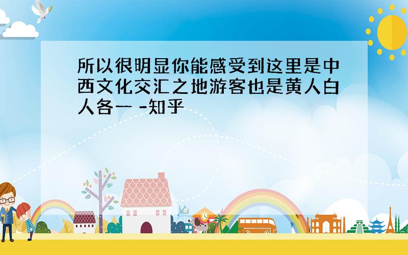 所以很明显你能感受到这里是中西文化交汇之地游客也是黄人白人各一 -知乎