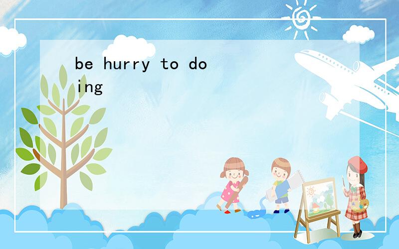 be hurry to doing