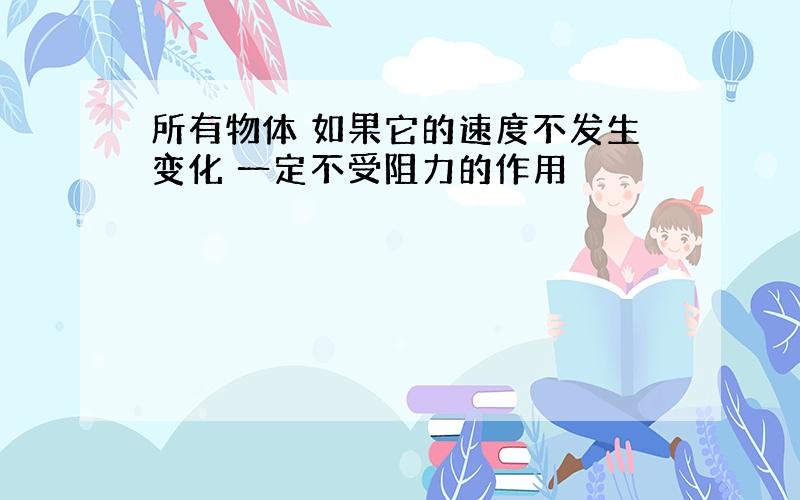 所有物体 如果它的速度不发生变化 一定不受阻力的作用