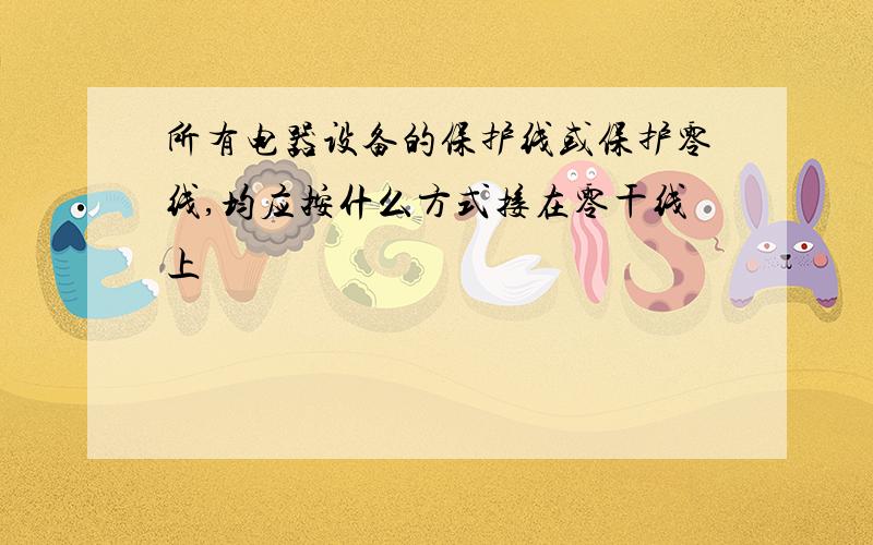 所有电器设备的保护线或保护零线,均应按什么方式接在零干线上