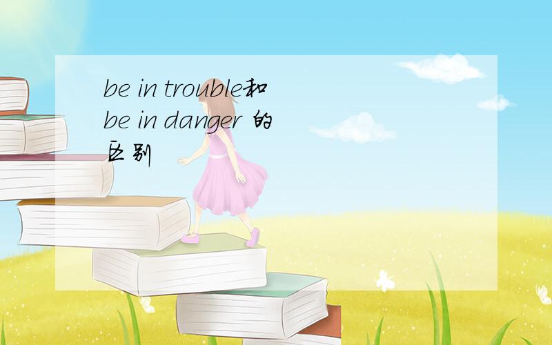 be in trouble和be in danger 的区别