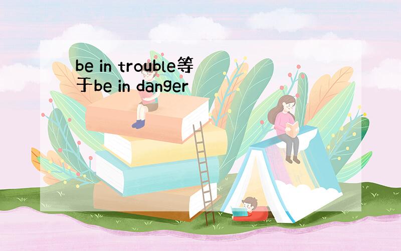 be in trouble等于be in danger