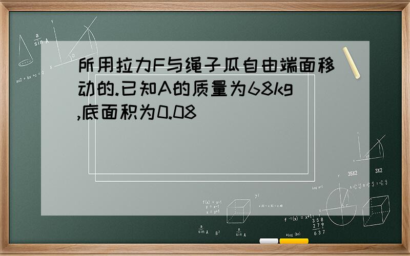 所用拉力F与绳子瓜自由端面移动的.已知A的质量为68kg,底面积为0.08