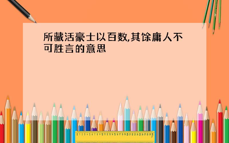 所藏活豪士以百数,其馀庸人不可胜言的意思