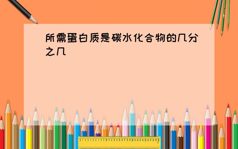 所需蛋白质是碳水化合物的几分之几