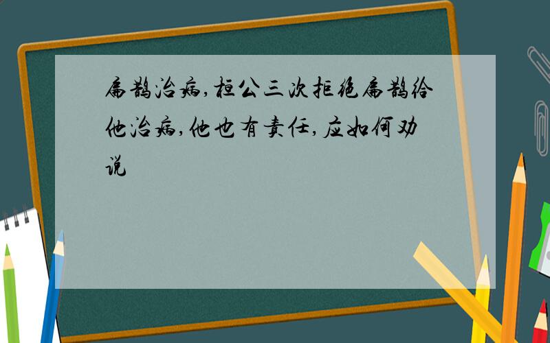 扁鹊治病,桓公三次拒绝扁鹊给他治病,他也有责任,应如何劝说