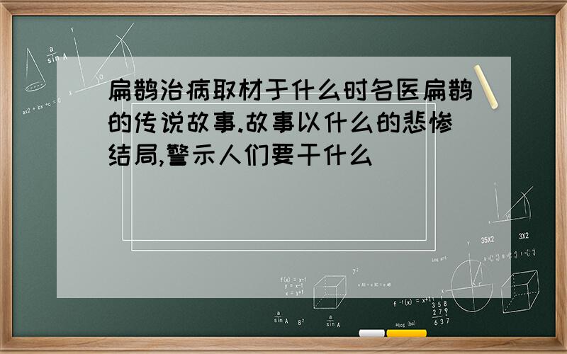 扁鹊治病取材于什么时名医扁鹊的传说故事.故事以什么的悲惨结局,警示人们要干什么