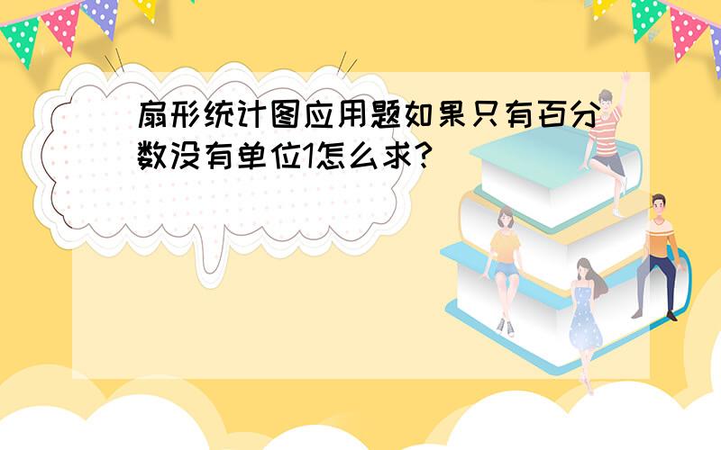 扇形统计图应用题如果只有百分数没有单位1怎么求?