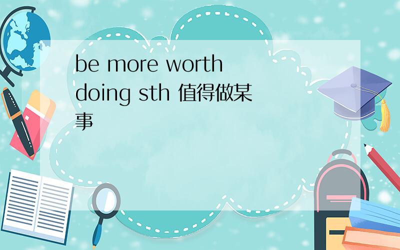 be more worth doing sth 值得做某事