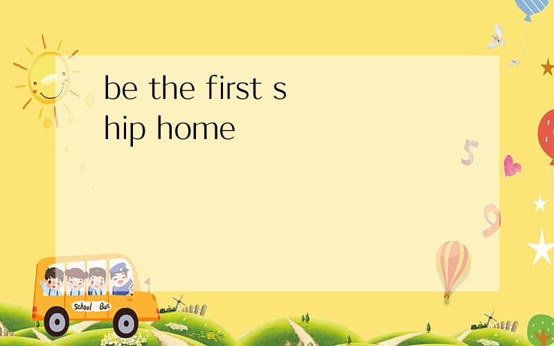 be the first ship home