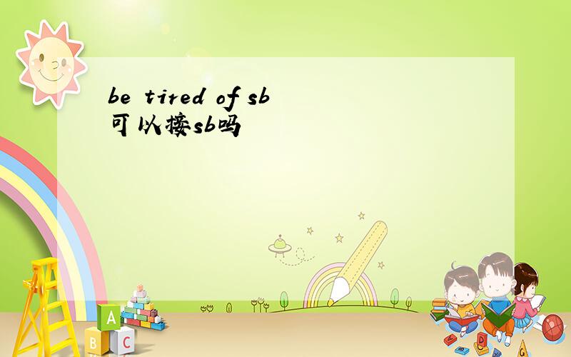 be tired of sb可以接sb吗