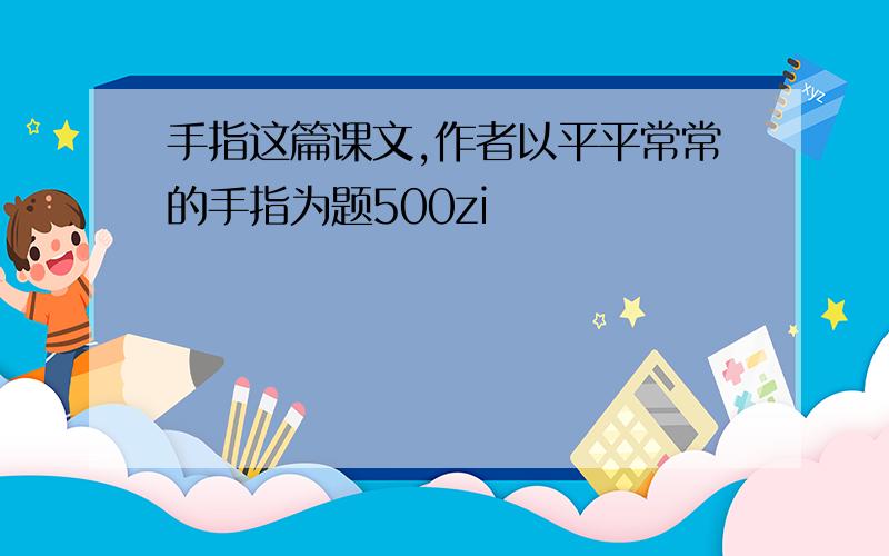 手指这篇课文,作者以平平常常的手指为题500zi