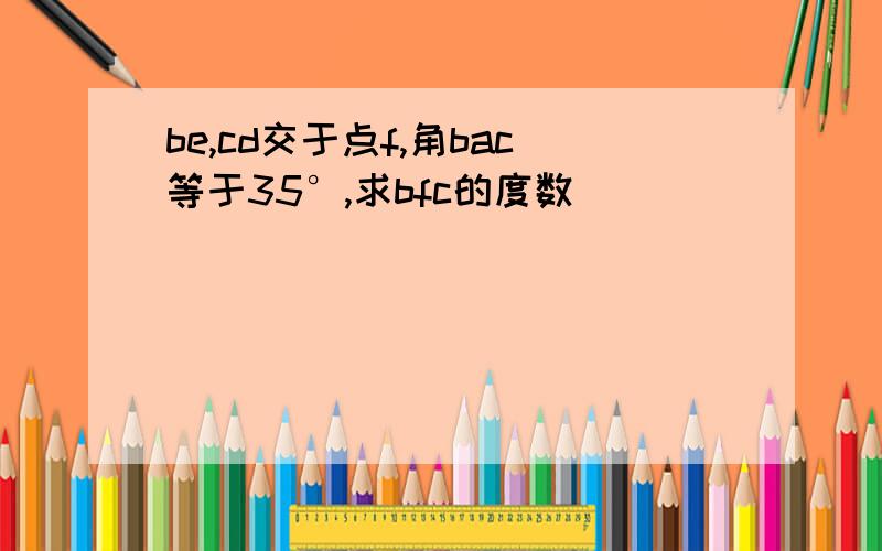 be,cd交于点f,角bac等于35°,求bfc的度数