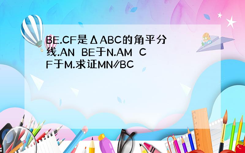 BE.CF是ΔABC的角平分线.AN⊥BE于N.AM⊥CF于M.求证MN∥BC