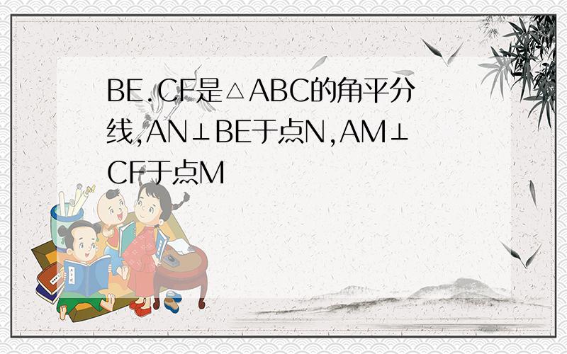 BE.CF是△ABC的角平分线,AN⊥BE于点N,AM⊥CF于点M