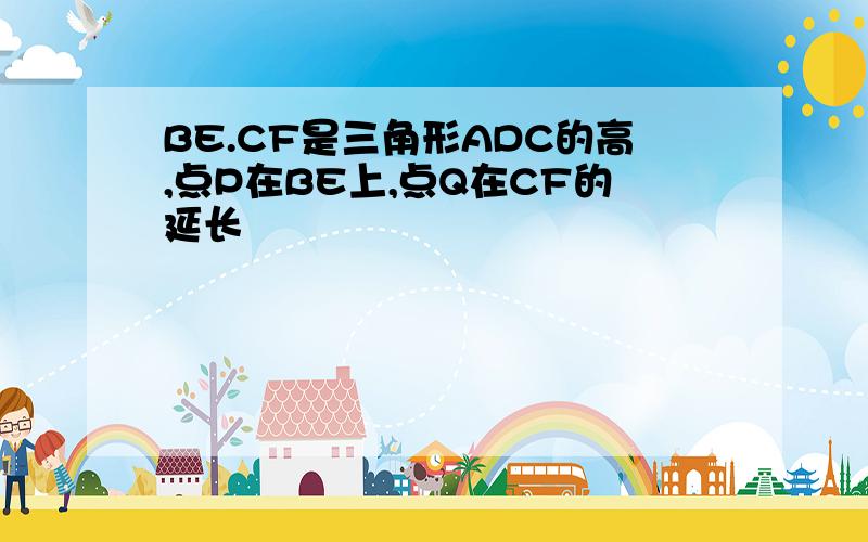 BE.CF是三角形ADC的高,点P在BE上,点Q在CF的延长