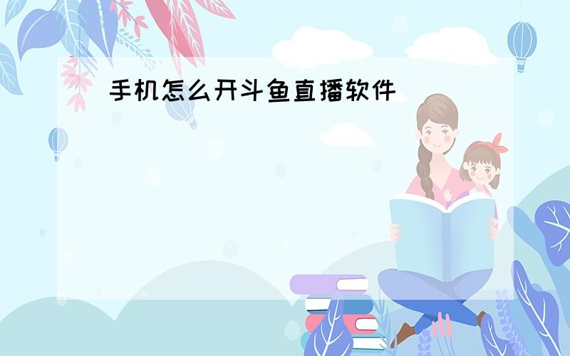 手机怎么开斗鱼直播软件