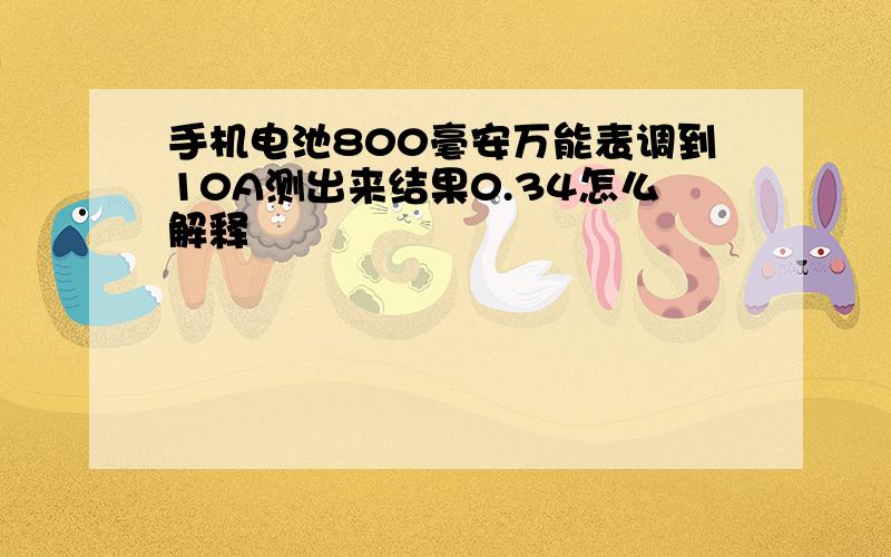 手机电池800毫安万能表调到10A测出来结果0.34怎么解释