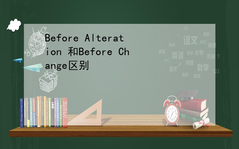 Before Alteration 和Before Change区别