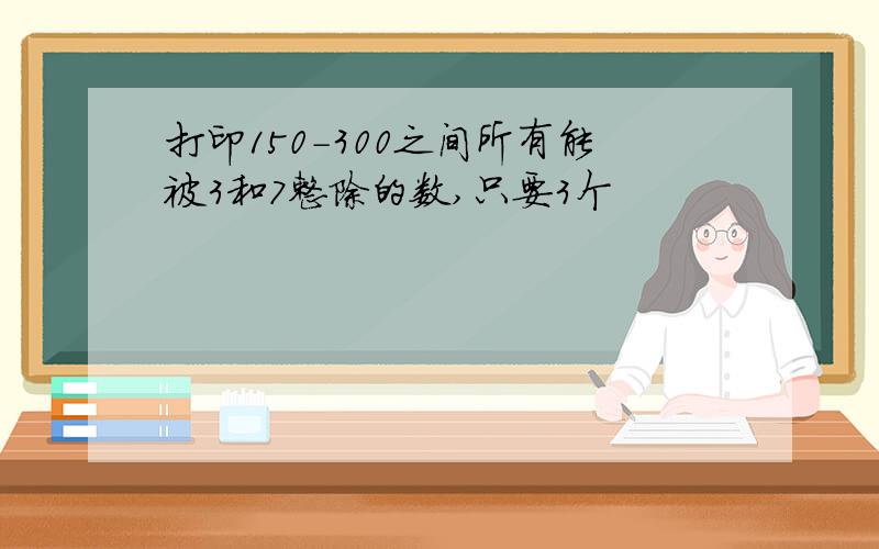 打印150-300之间所有能被3和7整除的数,只要3个