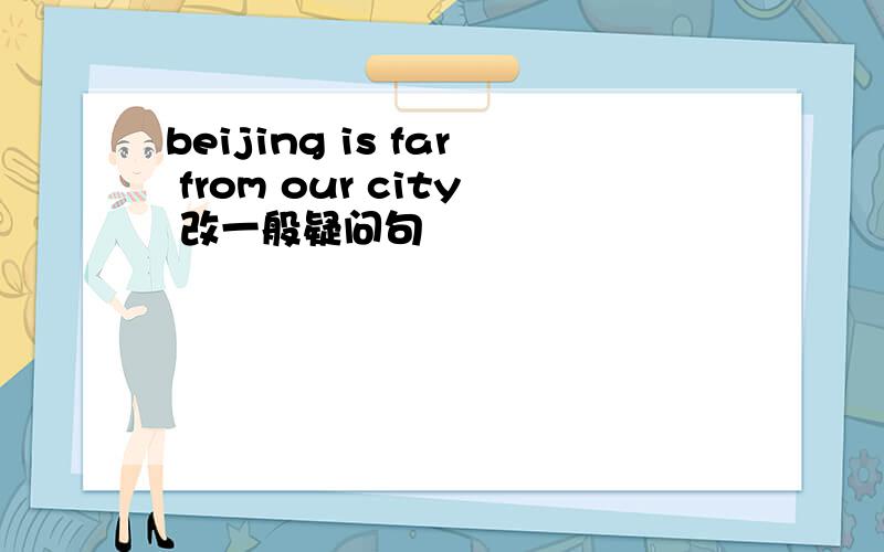 beijing is far from our city 改一般疑问句