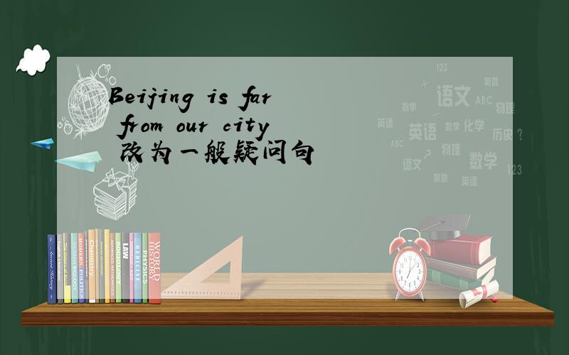 Beijing is far from our city 改为一般疑问句