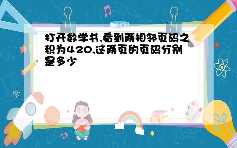 打开数学书,看到两相邻页码之积为420,这两页的页码分别是多少