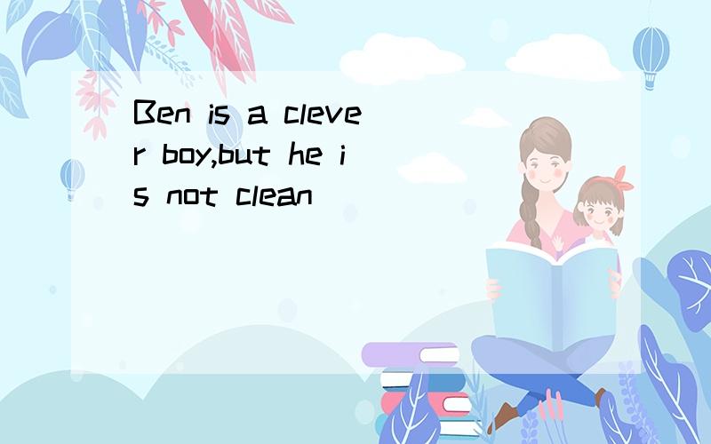 Ben is a clever boy,but he is not clean