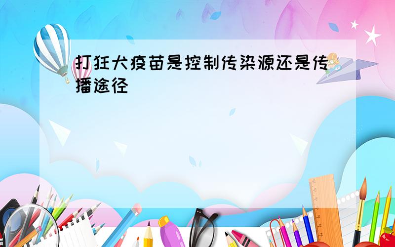 打狂犬疫苗是控制传染源还是传播途径