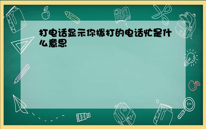 打电话显示你拨打的电话忙是什么意思