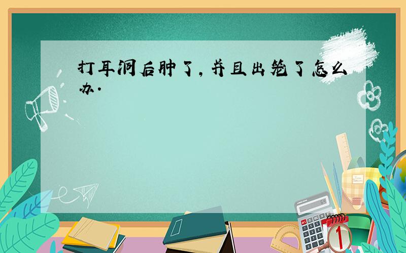 打耳洞后肿了,并且出笼了怎么办.