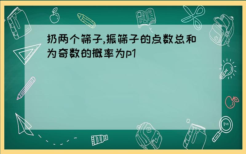 扔两个筛子,振筛子的点数总和为奇数的概率为p1