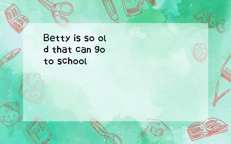 Betty is so old that can go to school