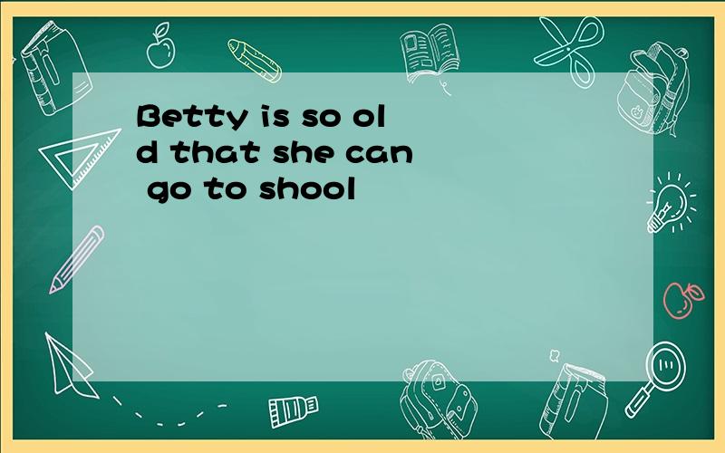 Betty is so old that she can go to shool