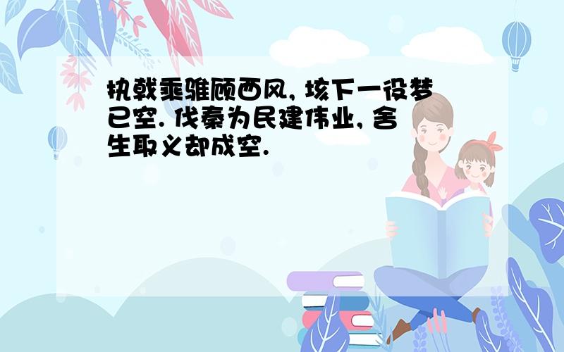 执戟乘骓顾西风, 垓下一役梦已空. 伐秦为民建伟业, 舍生取义却成空.