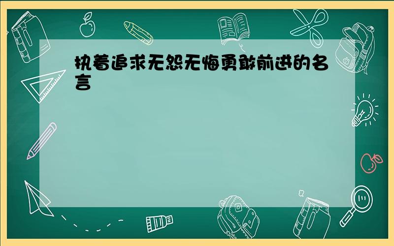 执着追求无怨无悔勇敢前进的名言