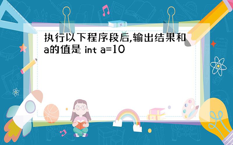 执行以下程序段后,输出结果和a的值是 int a=10