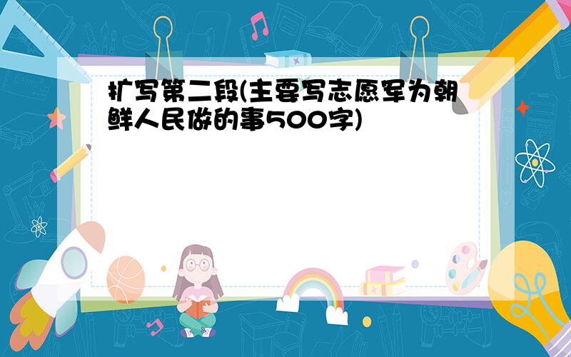 扩写第二段(主要写志愿军为朝鲜人民做的事500字)