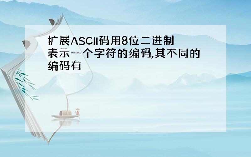 扩展ASCII码用8位二进制表示一个字符的编码,其不同的编码有