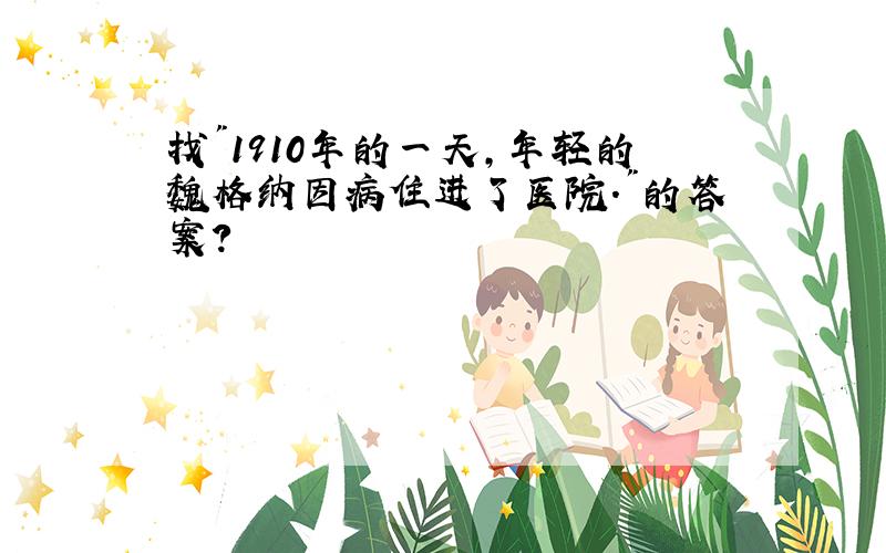 找"1910年的一天,年轻的魏格纳因病住进了医院."的答案?