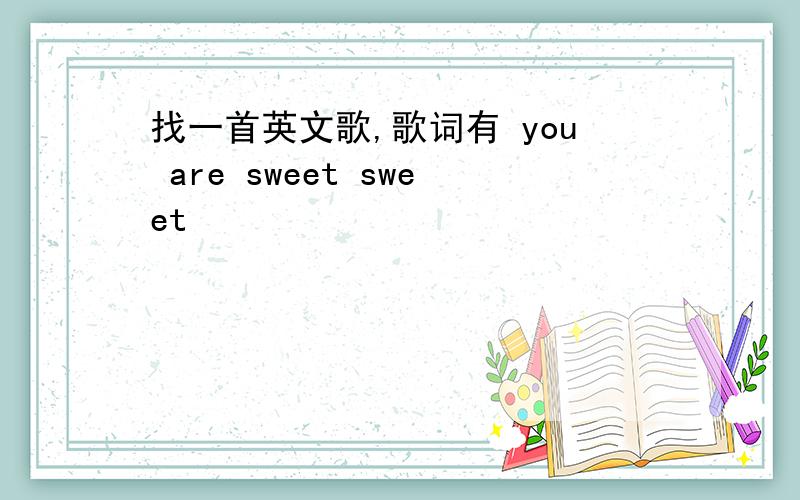 找一首英文歌,歌词有 you are sweet sweet