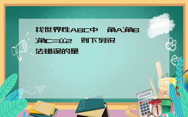 找世界性ABC中,角A:角B:角C=1:1:2,则下列说法错误的是