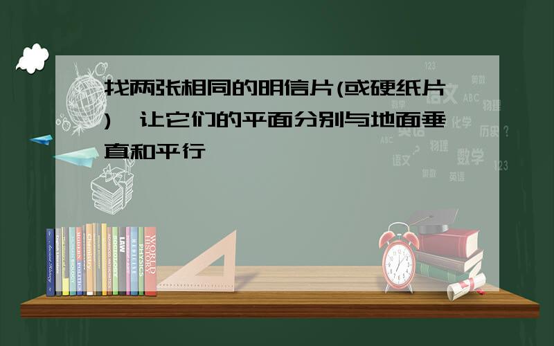 找两张相同的明信片(或硬纸片),让它们的平面分别与地面垂直和平行