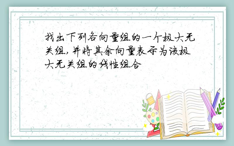 找出下列各向量组的一个极大无关组,并将其余向量表示为该极大无关组的线性组合