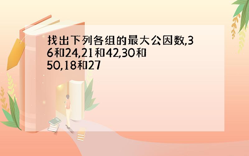 找出下列各组的最大公因数,36和24,21和42,30和50,18和27