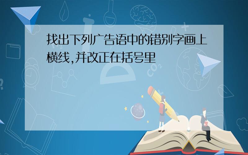 找出下列广告语中的错别字画上横线,并改正在括号里