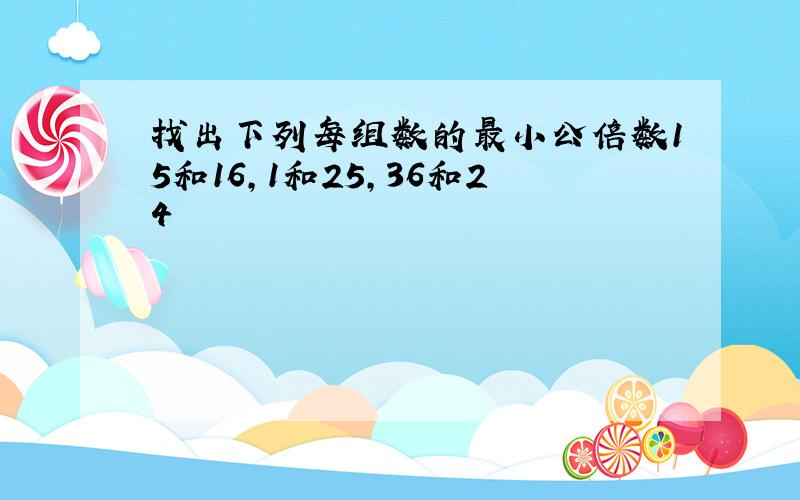 找出下列每组数的最小公倍数15和16,1和25,36和24