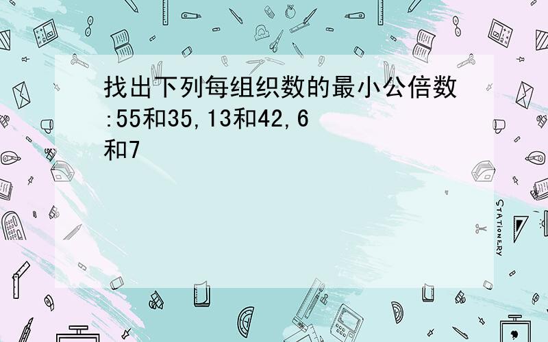 找出下列每组织数的最小公倍数:55和35,13和42,6和7